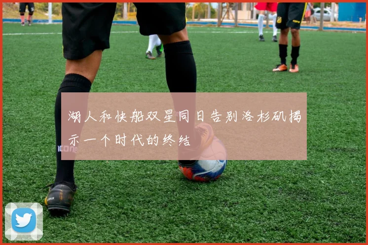 湖人和快船双星同日告别洛杉矶揭示一个时代的终结