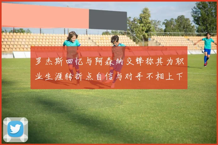 罗杰斯回忆与阿森纳交锋称其为职业生涯转折点自信与对手不相上下