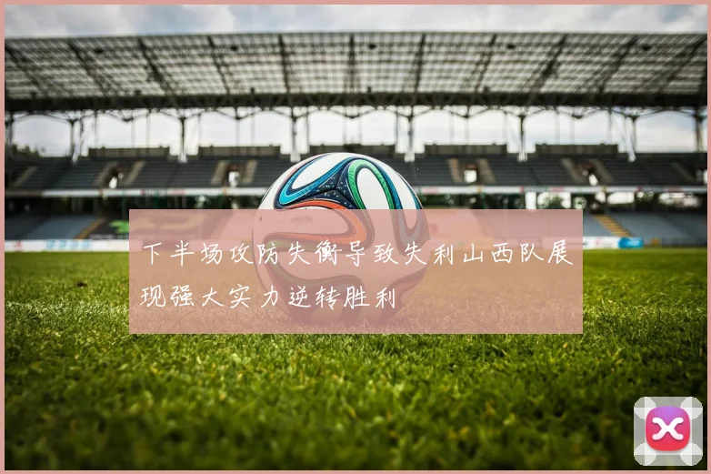 下半场攻防失衡导致失利山西队展现强大实力逆转胜利