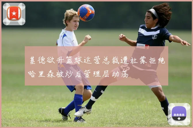 基德欲升篮球运营总裁遭杜蒙拒绝哈里森被炒后管理层动荡