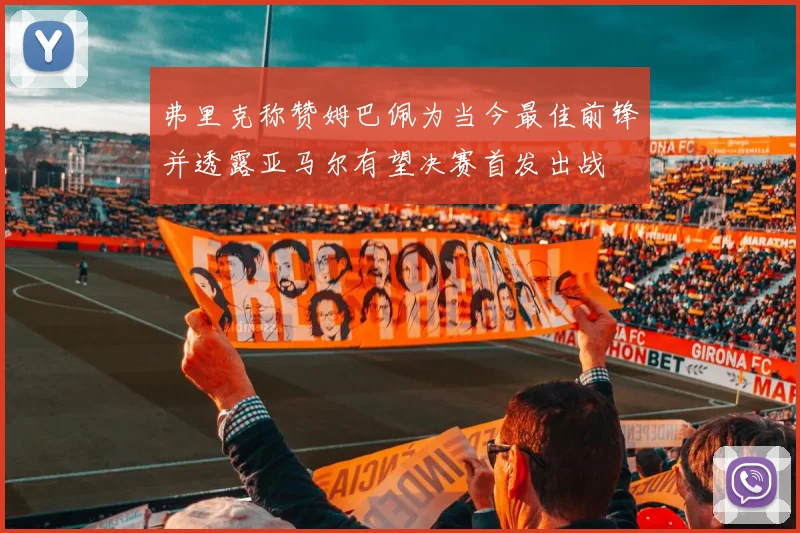 弗里克称赞姆巴佩为当今最佳前锋并透露亚马尔有望决赛首发出战