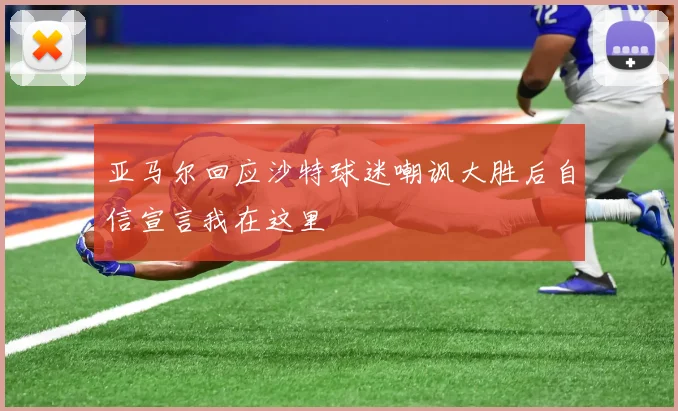 亚马尔回应沙特球迷嘲讽大胜后自信宣言我在这里