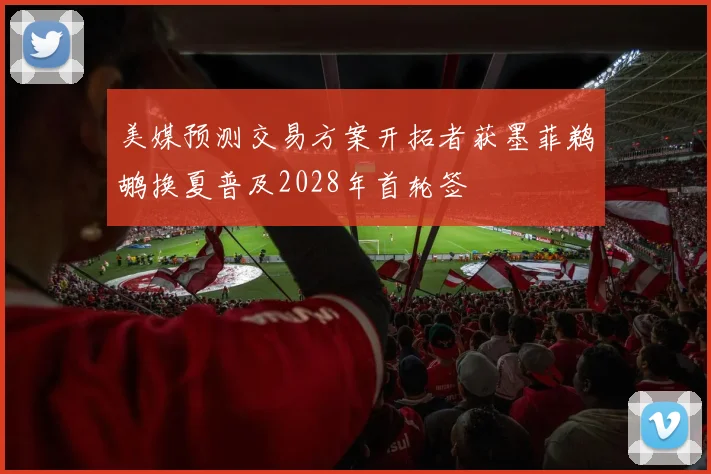 美媒预测交易方案开拓者获墨菲鹈鹕换夏普及2028年首轮签