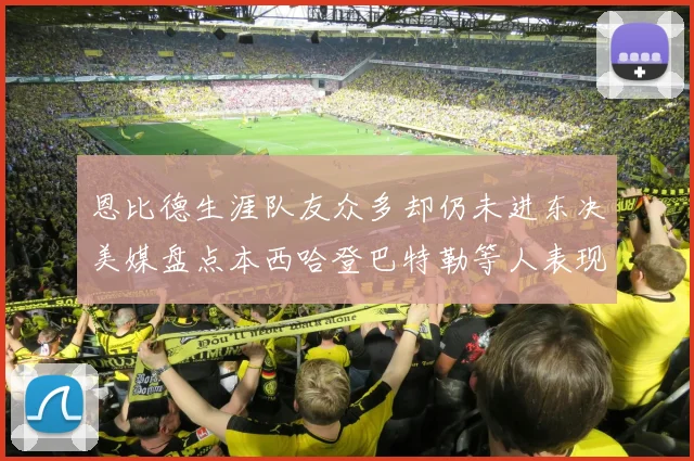 恩比德生涯队友众多却仍未进东决美媒盘点本西哈登巴特勒等人表现