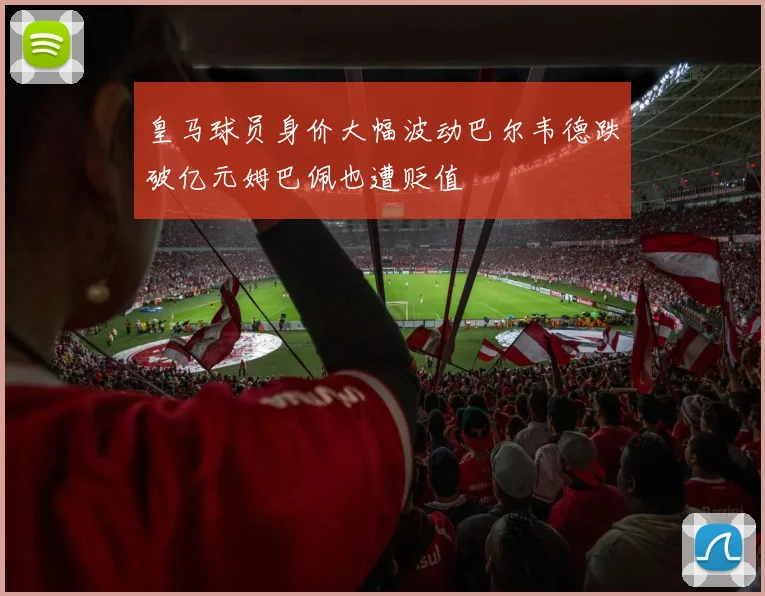 皇马球员身价大幅波动巴尔韦德跌破亿元姆巴佩也遭贬值