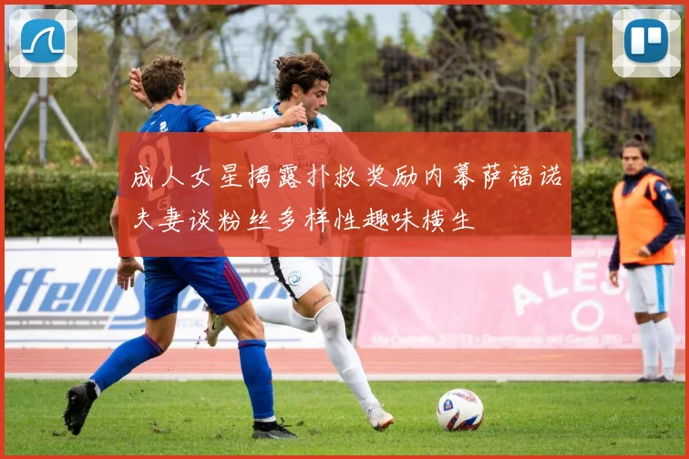 成人女星揭露扑救奖励内幕萨福诺夫妻谈粉丝多样性趣味横生