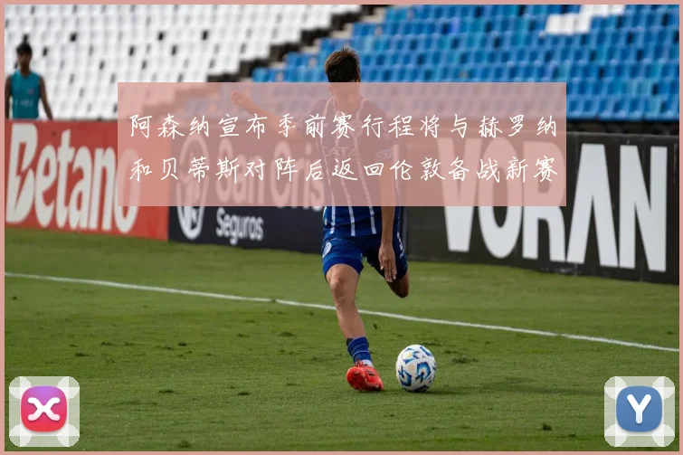 阿森纳宣布季前赛行程将与赫罗纳和贝蒂斯对阵后返回伦敦备战新赛季