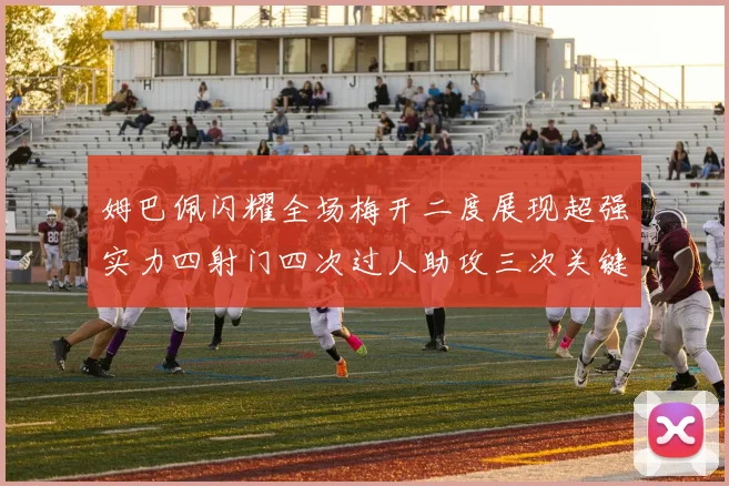 姆巴佩闪耀全场梅开二度展现超强实力四射门四次过人助攻三次关键传球