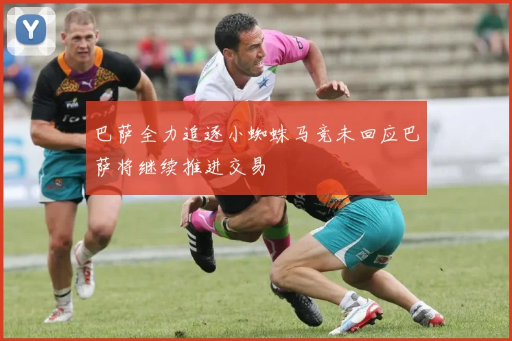 巴萨全力追逐小蜘蛛马竞未回应巴萨将继续推进交易
