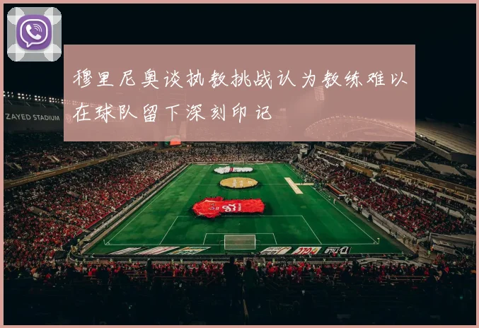 穆里尼奥谈执教挑战认为教练难以在球队留下深刻印记