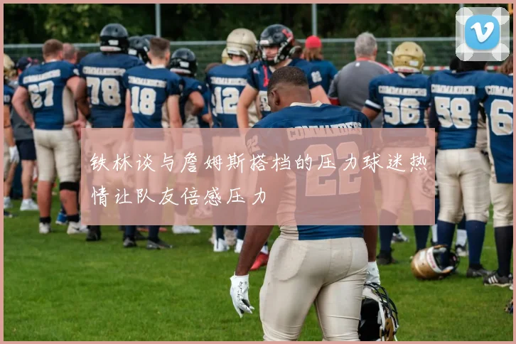 铁林谈与詹姆斯搭档的压力球迷热情让队友倍感压力
