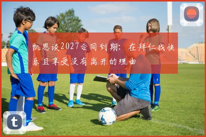 凯恩谈2027合同到期：在拜仁我快乐且享受没有离开的理由