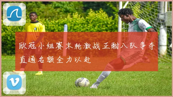 欧冠小组赛末轮激战正酣八队争夺直通名额全力以赴