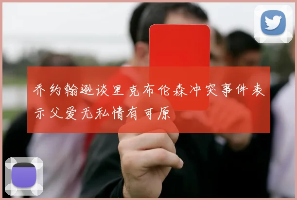 乔约翰逊谈里克布伦森冲突事件表示父爱无私情有可原
