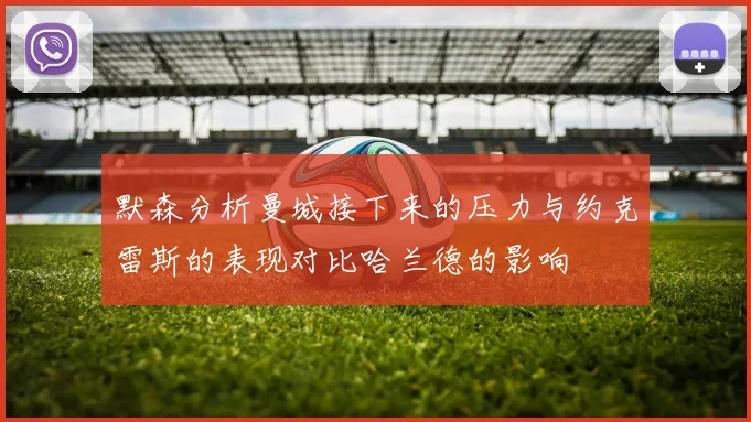 默森分析曼城接下来的压力与约克雷斯的表现对比哈兰德的影响
