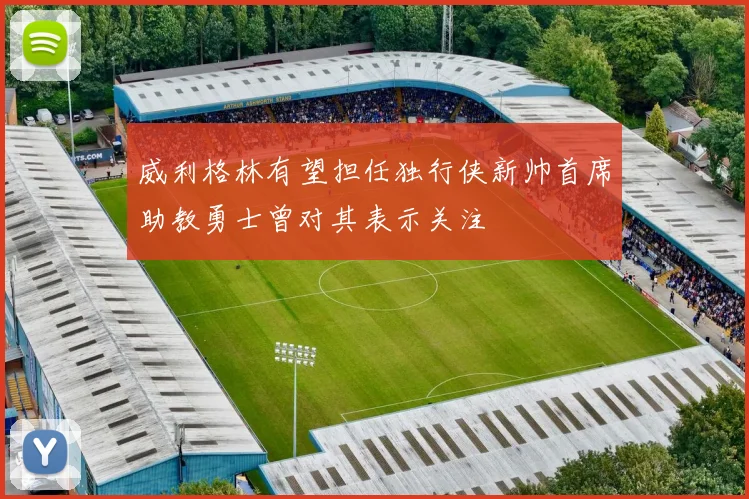 威利格林有望担任独行侠新帅首席助教勇士曾对其表示关注