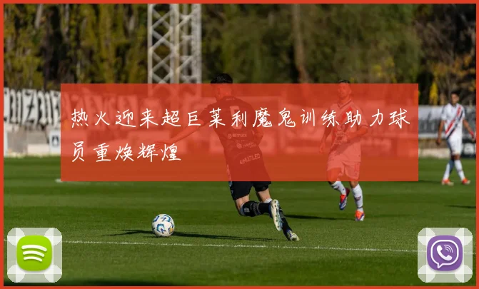 热火迎来超巨莱利魔鬼训练助力球员重焕辉煌