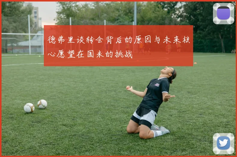 德弗里谈转会背后的原因与未来核心愿望在国米的挑战