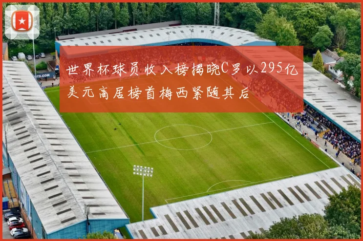 世界杯球员收入榜揭晓C罗以295亿美元高居榜首梅西紧随其后