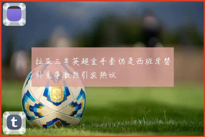 拉亚三年英超金手套仍是西班牙替补竞争激烈引发热议