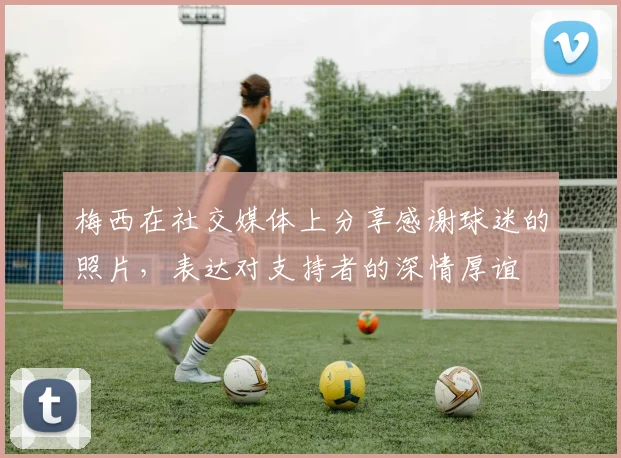 梅西在社交媒体上分享感谢球迷的照片，表达对支持者的深情厚谊