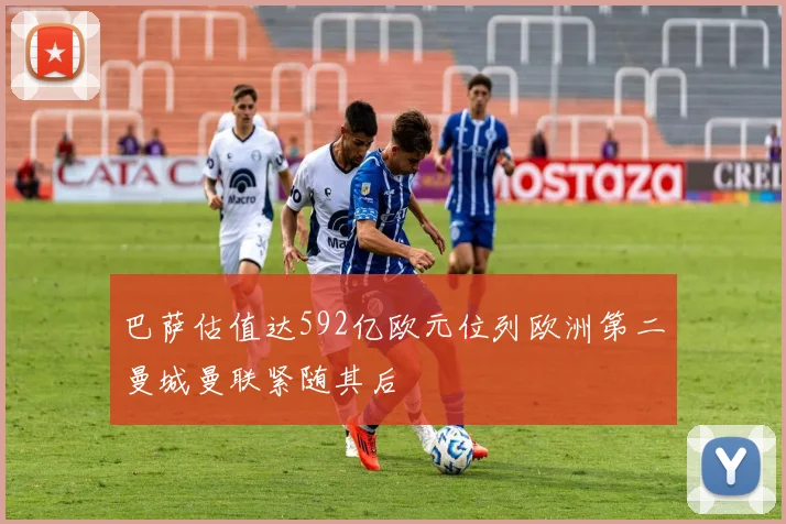 巴萨估值达592亿欧元位列欧洲第二曼城曼联紧随其后