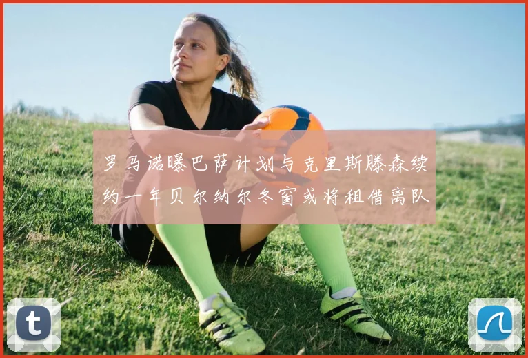 罗马诺曝巴萨计划与克里斯滕森续约一年贝尔纳尔冬窗或将租借离队