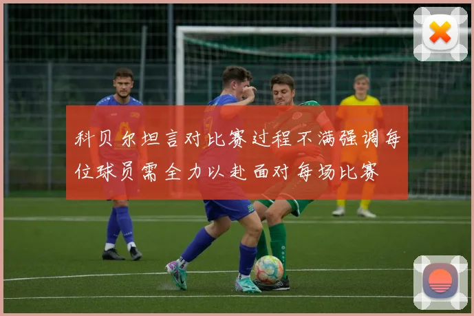 科贝尔坦言对比赛过程不满强调每位球员需全力以赴面对每场比赛