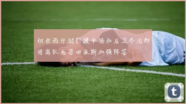 切尔西计划引援中场和后卫乔治即将离队或召回派斯加强阵容