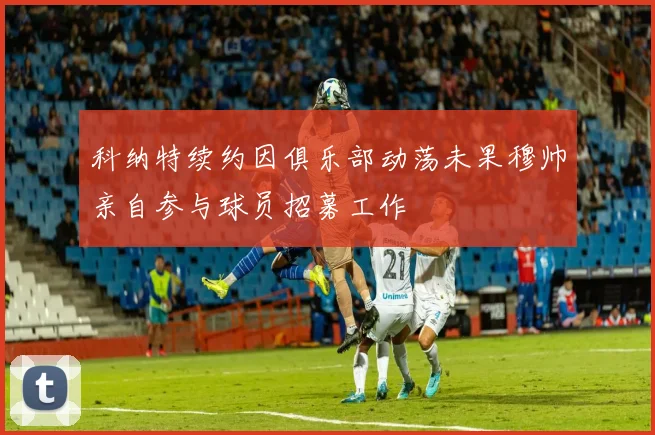 科纳特续约因俱乐部动荡未果穆帅亲自参与球员招募工作
