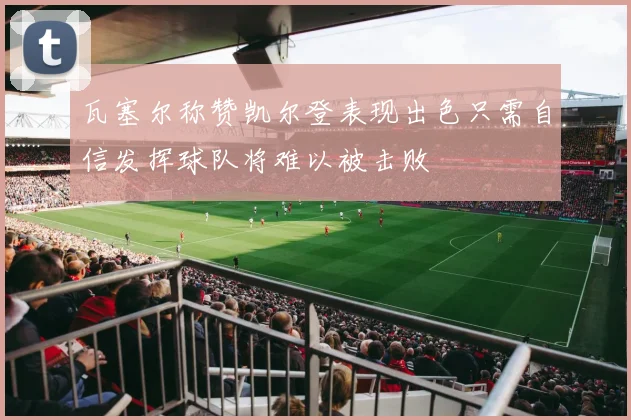 瓦塞尔称赞凯尔登表现出色只需自信发挥球队将难以被击败