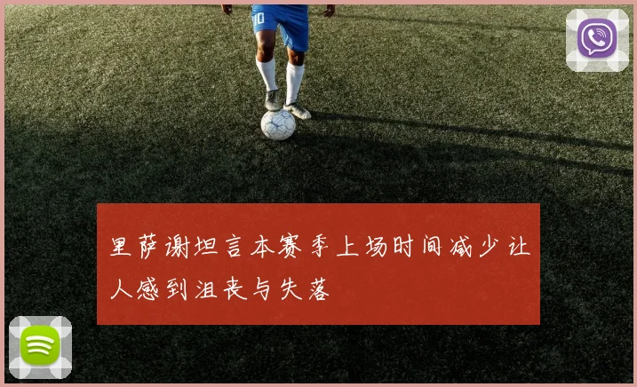 里萨谢坦言本赛季上场时间减少让人感到沮丧与失落
