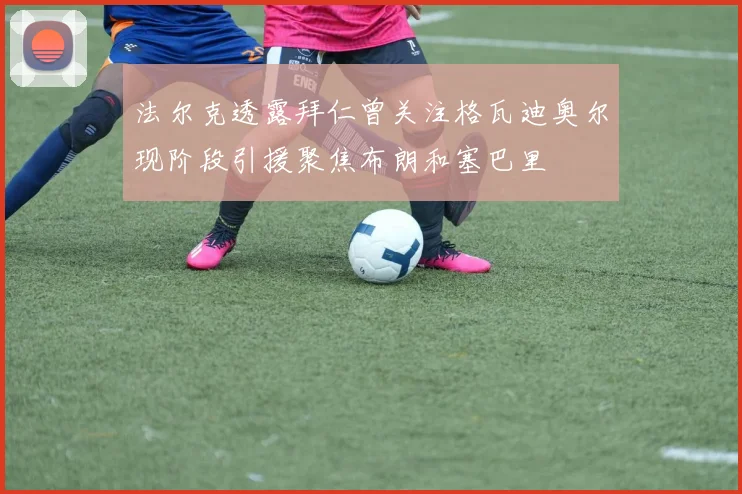 法尔克透露拜仁曾关注格瓦迪奥尔现阶段引援聚焦布朗和塞巴里