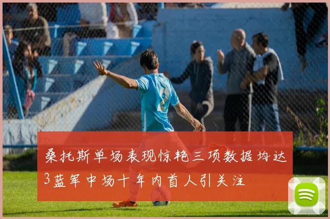 桑托斯单场表现惊艳三项数据均达3蓝军中场十年内首人引关注